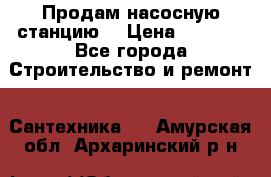 Продам насосную станцию  › Цена ­ 3 500 - Все города Строительство и ремонт » Сантехника   . Амурская обл.,Архаринский р-н